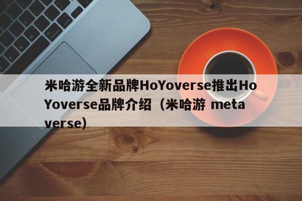 米哈游全新品牌HoYoverse推出HoYoverse品牌介绍（米哈游 metaverse）