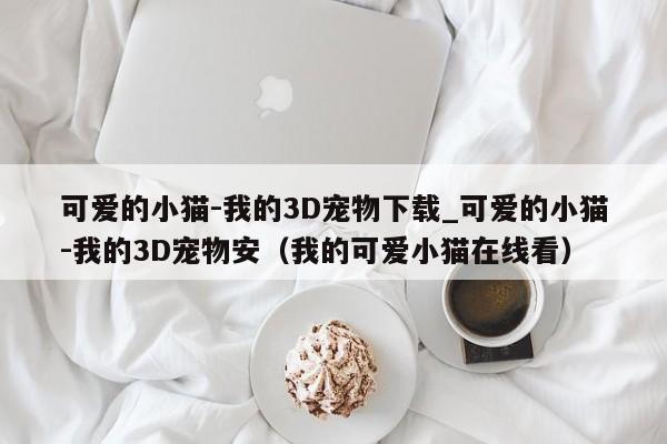 可爱的小猫-我的3D宠物下载_可爱的小猫-我的3D宠物安（我的可爱小猫在线看）