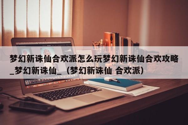 梦幻新诛仙合欢派怎么玩梦幻新诛仙合欢攻略_梦幻新诛仙_（梦幻新诛仙 合欢派）
