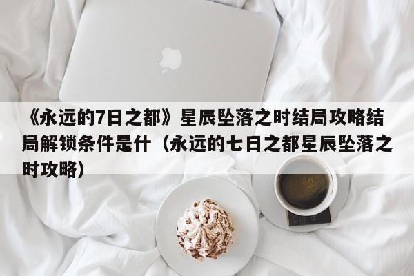 《永远的7日之都》星辰坠落之时结局攻略结局解锁条件是什（永远的七日之都星辰坠落之时攻略）