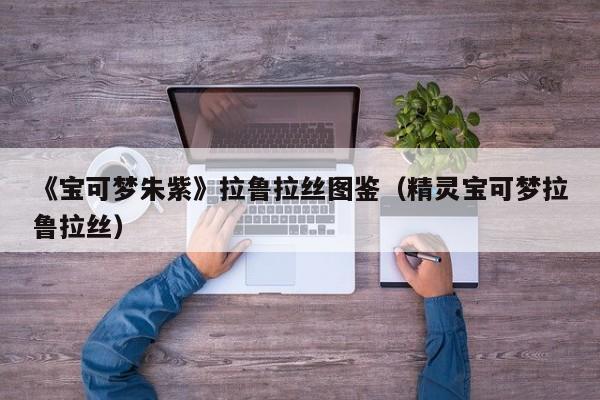 《宝可梦朱紫》拉鲁拉丝图鉴（精灵宝可梦拉鲁拉丝）