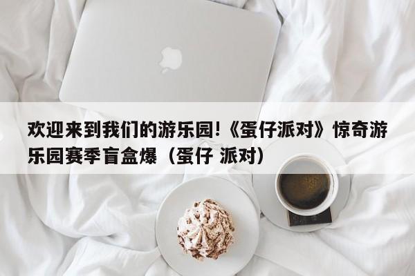 欢迎来到我们的游乐园!《蛋仔派对》惊奇游乐园赛季盲盒爆（蛋仔 派对）