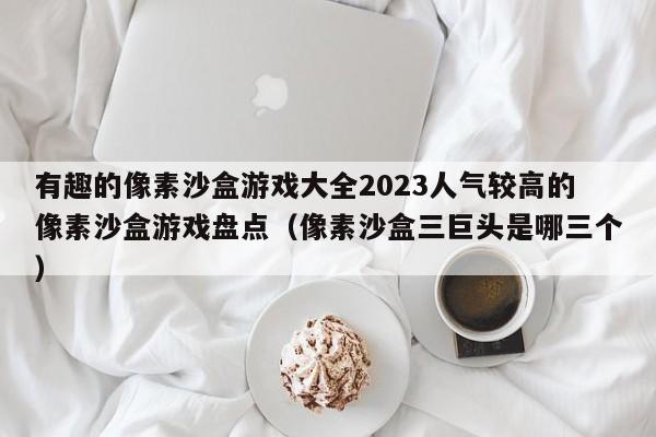有趣的像素沙盒游戏大全2023人气较高的像素沙盒游戏盘点（像素沙盒三巨头是哪三个）