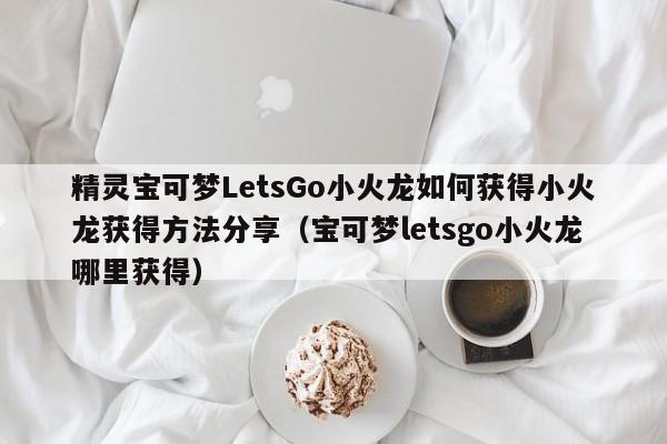 精灵宝可梦LetsGo小火龙如何获得小火龙获得方法分享（宝可梦letsgo小火龙哪里获得）