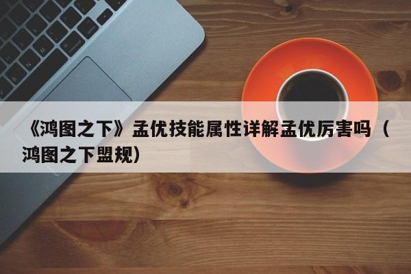 《鸿图之下》孟优技能属性详解孟优厉害吗（鸿图之下盟规）