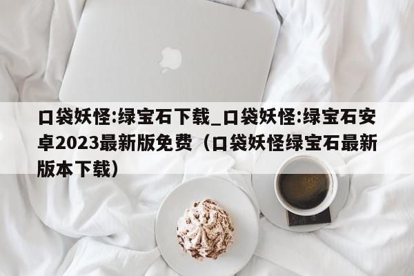 口袋妖怪:绿宝石下载_口袋妖怪:绿宝石安卓2023最新版免费（口袋妖怪绿宝石最新版本下载）