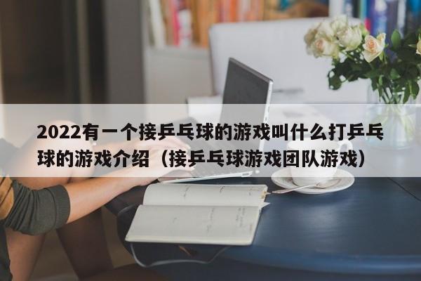 2022有一个接乒乓球的游戏叫什么打乒乓球的游戏介绍（接乒乓球游戏团队游戏）