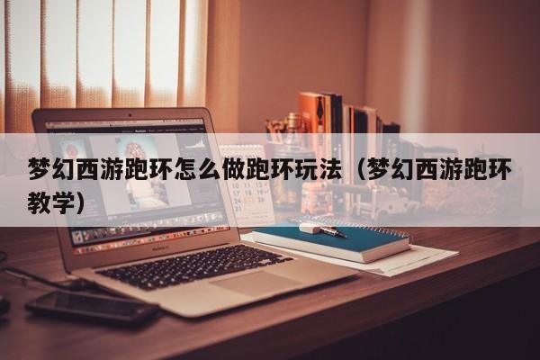 梦幻西游跑环怎么做跑环玩法（梦幻西游跑环教学）