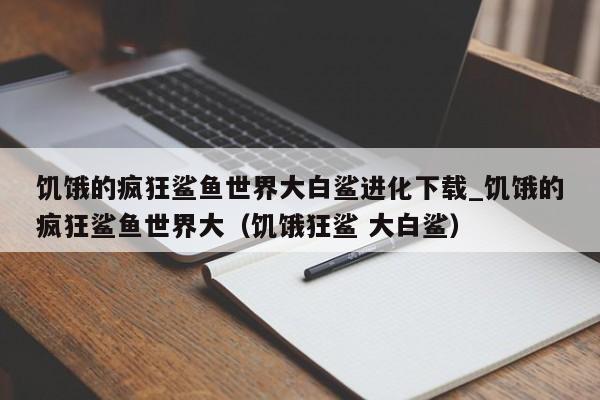 饥饿的疯狂鲨鱼世界大白鲨进化下载_饥饿的疯狂鲨鱼世界大（饥饿狂鲨 大白鲨）
