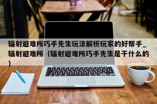 辐射避难所巧手先生玩法解析玩家的好帮手_辐射避难所（辐射避难所巧手先生是干什么的）