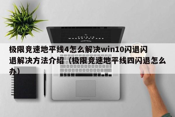 极限竞速地平线4怎么解决win10闪退闪退解决方法介绍（极限竞速地平线四闪退怎么办）