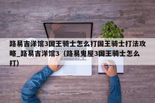 路易吉洋馆3国王骑士怎么打国王骑士打法攻略_路易吉洋馆3（路易鬼屋3国王骑士怎么打）
