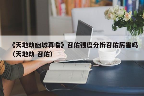《天地劫幽城再临》召佑强度分析召佑厉害吗（天地劫 召佑）