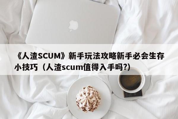 《人渣SCUM》新手玩法攻略新手必会生存小技巧（人渣scum值得入手吗?）