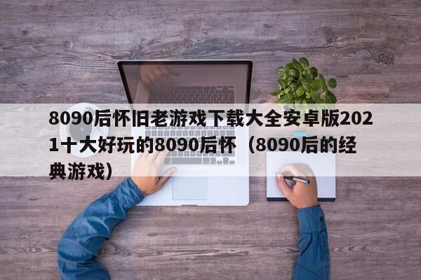 8090后怀旧老游戏下载大全安卓版2021十大好玩的8090后怀（8090后的经典游戏）