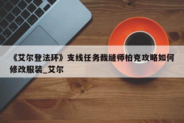《艾尔登法环》支线任务裁缝师柏克攻略如何修改服装_艾尔