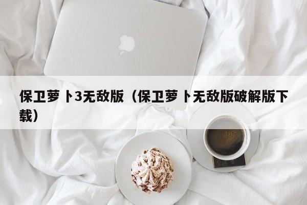保卫萝卜3无敌版（保卫萝卜无敌版破解版下载）