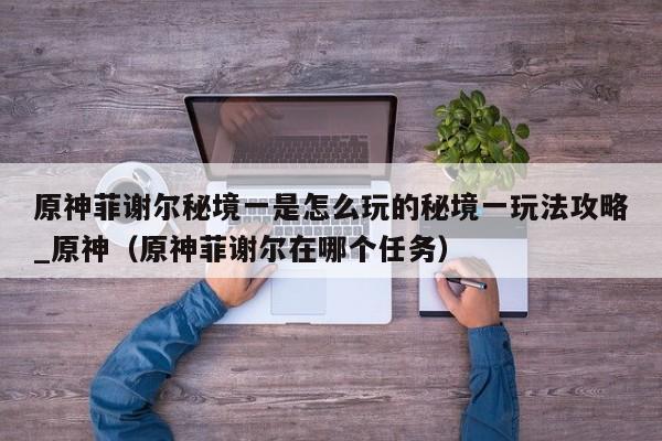 原神菲谢尔秘境一是怎么玩的秘境一玩法攻略_原神（原神菲谢尔在哪个任务）
