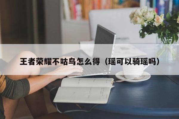 王者荣耀不咕鸟怎么得（瑶可以骑瑶吗）