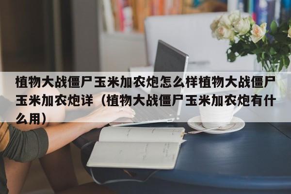 植物大战僵尸玉米加农炮怎么样植物大战僵尸玉米加农炮详（植物大战僵尸玉米加农炮有什么用）
