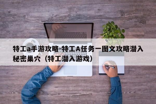 特工a手游攻略-特工A任务一图文攻略潜入秘密巢穴（特工潜入游戏）