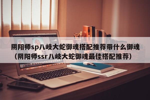 阴阳师sp八岐大蛇御魂搭配推荐带什么御魂（阴阳师ssr八岐大蛇御魂最佳搭配推荐）