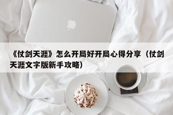 《仗剑天涯》怎么开局好开局心得分享（仗剑天涯文字版新手攻略）