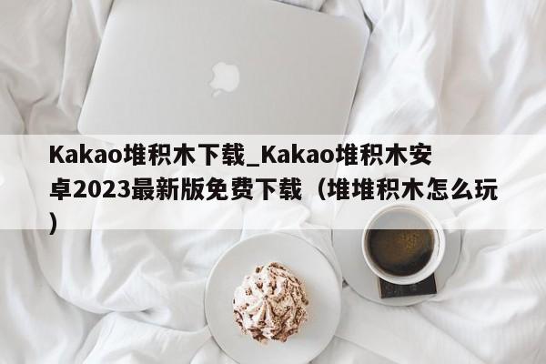 Kakao堆积木下载_Kakao堆积木安卓2023最新版免费下载（堆堆积木怎么玩）