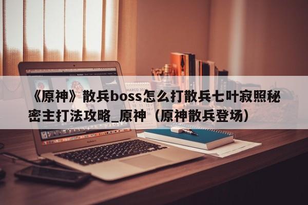 《原神》散兵boss怎么打散兵七叶寂照秘密主打法攻略_原神（原神散兵登场）