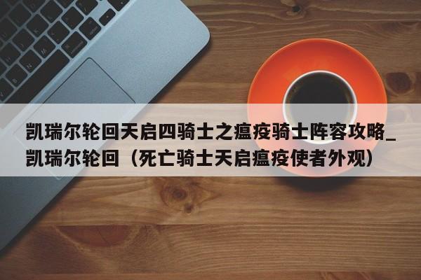 凯瑞尔轮回天启四骑士之瘟疫骑士阵容攻略_凯瑞尔轮回（死亡骑士天启瘟疫使者外观）