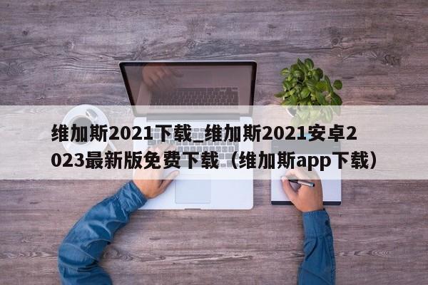 维加斯2021下载_维加斯2021安卓2023最新版免费下载（维加斯app下载）