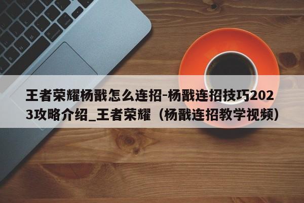 王者荣耀杨戬怎么连招-杨戬连招技巧2023攻略介绍_王者荣耀（杨戬连招教学视频）