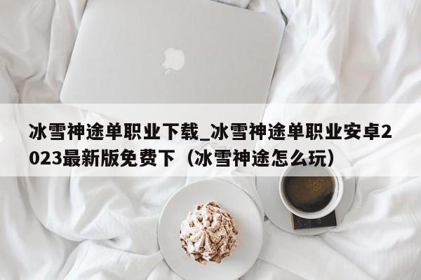 冰雪神途单职业下载_冰雪神途单职业安卓2023最新版免费下（冰雪神途怎么玩）