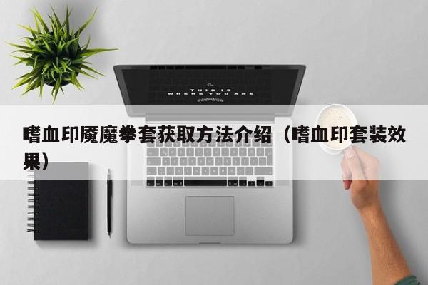 嗜血印魇魔拳套获取方法介绍（嗜血印套装效果）