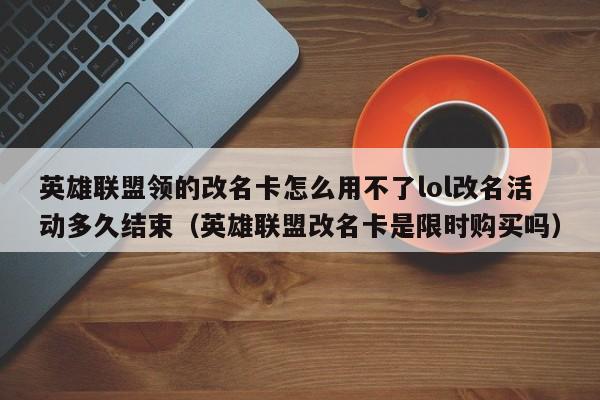 英雄联盟领的改名卡怎么用不了lol改名活动多久结束（英雄联盟改名卡是限时购买吗）