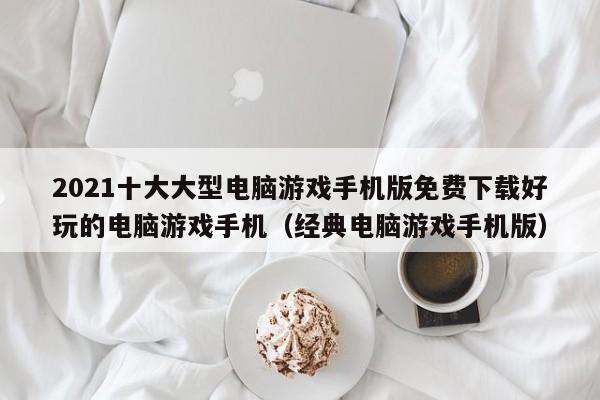 2021十大大型电脑游戏手机版免费下载好玩的电脑游戏手机（经典电脑游戏手机版）