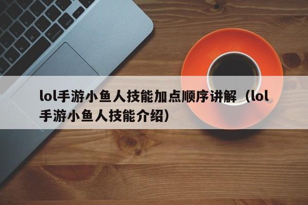 lol手游小鱼人技能加点顺序讲解（lol手游小鱼人技能介绍）