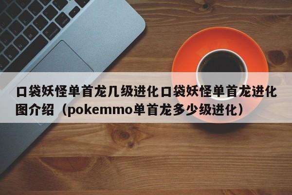 口袋妖怪单首龙几级进化口袋妖怪单首龙进化图介绍（pokemmo单首龙多少级进化）