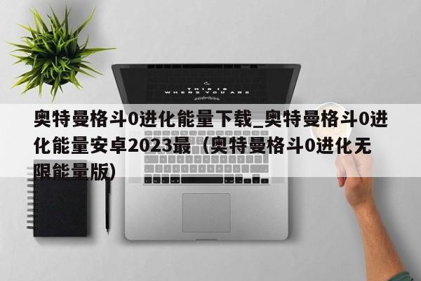 奥特曼格斗0进化能量下载_奥特曼格斗0进化能量安卓2023最（奥特曼格斗0进化无限能量版）