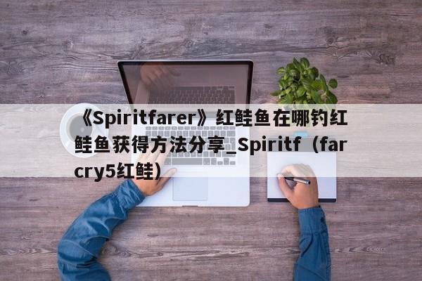 《Spiritfarer》红鲑鱼在哪钓红鲑鱼获得方法分享_Spiritf（farcry5红鲑）