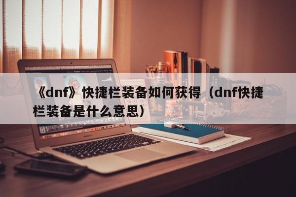 《dnf》快捷栏装备如何获得（dnf快捷栏装备是什么意思）