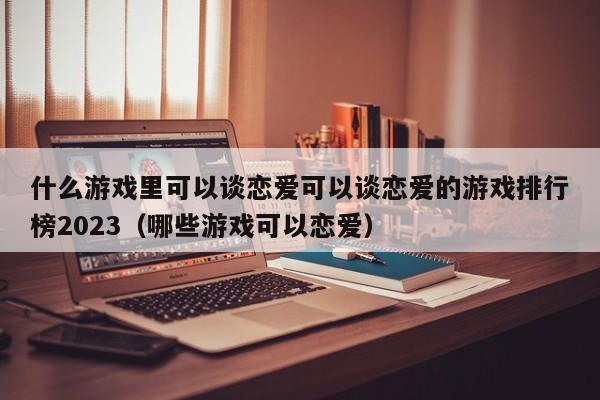 什么游戏里可以谈恋爱可以谈恋爱的游戏排行榜2023（哪些游戏可以恋爱）
