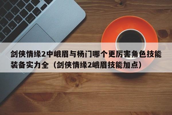 剑侠情缘2中峨眉与杨门哪个更厉害角色技能装备实力全（剑侠情缘2峨眉技能加点）