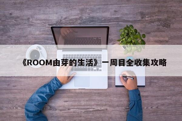 《ROOM由芽的生活》一周目全收集攻略