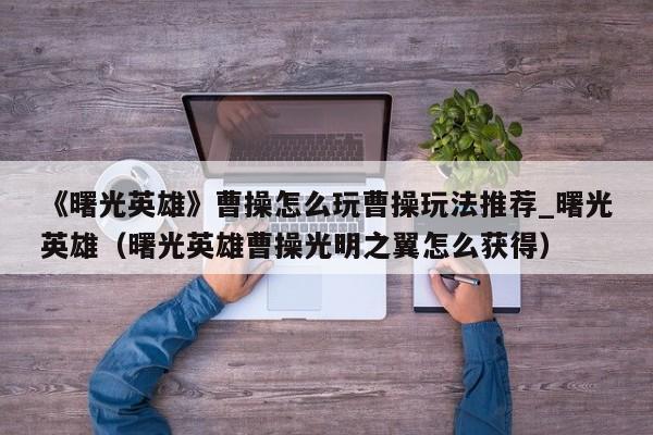 《曙光英雄》曹操怎么玩曹操玩法推荐_曙光英雄（曙光英雄曹操光明之翼怎么获得）