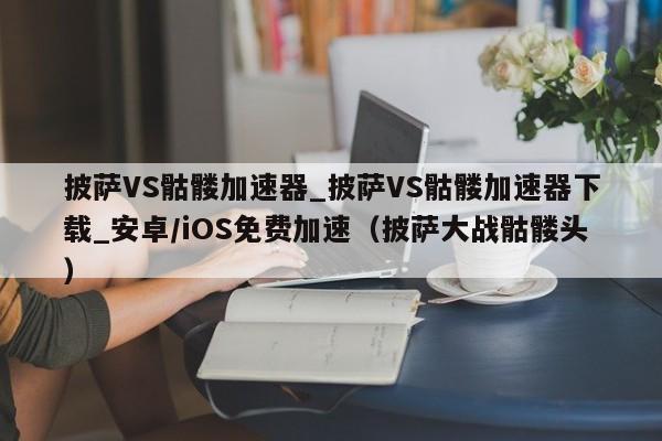 披萨VS骷髅加速器_披萨VS骷髅加速器下载_安卓/iOS免费加速（披萨大战骷髅头）