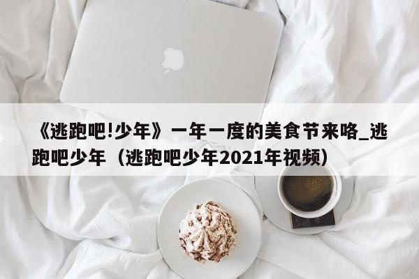 《逃跑吧!少年》一年一度的美食节来咯_逃跑吧少年（逃跑吧少年2021年视频）