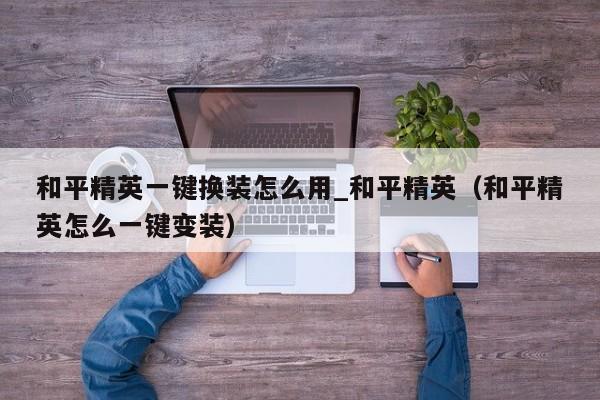 和平精英一键换装怎么用_和平精英（和平精英怎么一键变装）