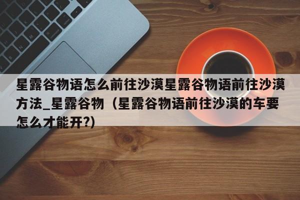 星露谷物语怎么前往沙漠星露谷物语前往沙漠方法_星露谷物（星露谷物语前往沙漠的车要怎么才能开?）