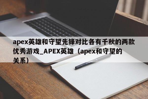 apex英雄和守望先锋对比各有千秋的两款优秀游戏_APEX英雄（apex和守望的关系）